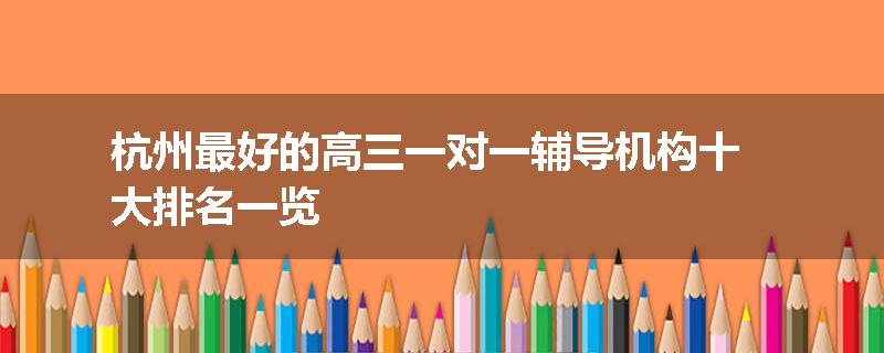杭州最好的高三一对一辅导机构十大排名一览