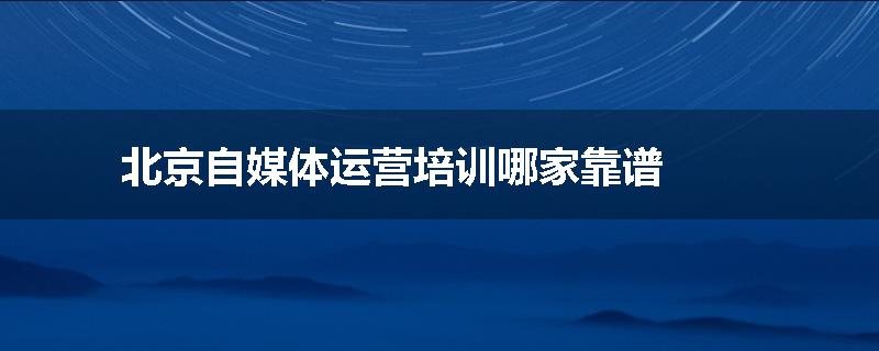 北京自媒体运营培训哪家靠谱