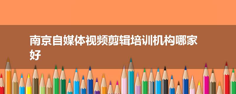 南京自媒体视频剪辑培训机构哪家好