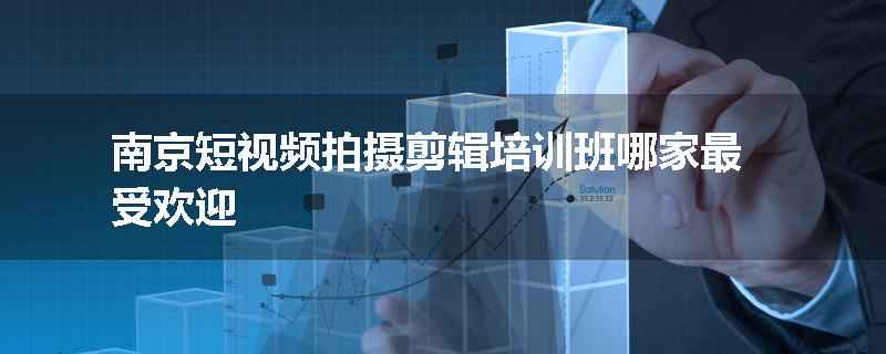 南京短视频拍摄剪辑培训班哪家最受欢迎