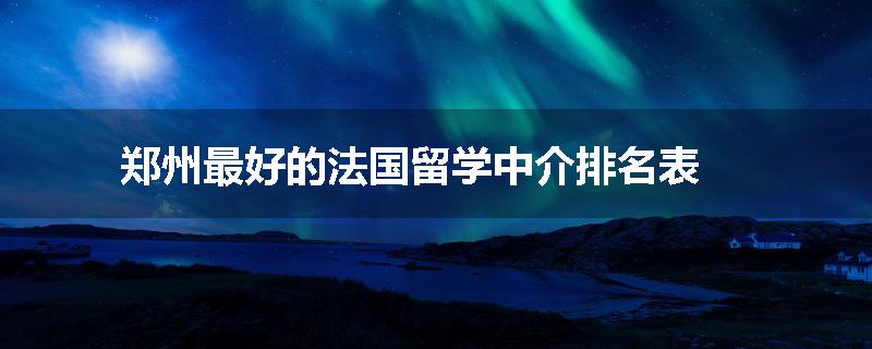 郑州最好的法国留学中介排名表