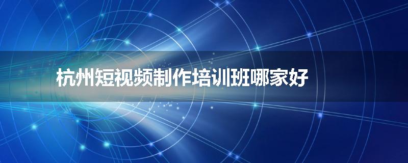 杭州短视频制作培训班哪家好