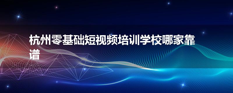 杭州零基础短视频培训学校哪家靠谱