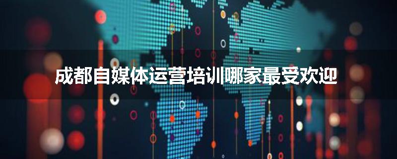 成都自媒体运营培训哪家最受欢迎