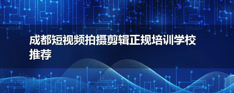 成都短视频拍摄剪辑正规培训学校推荐