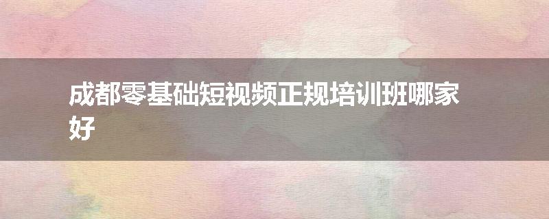 成都零基础短视频正规培训班哪家好