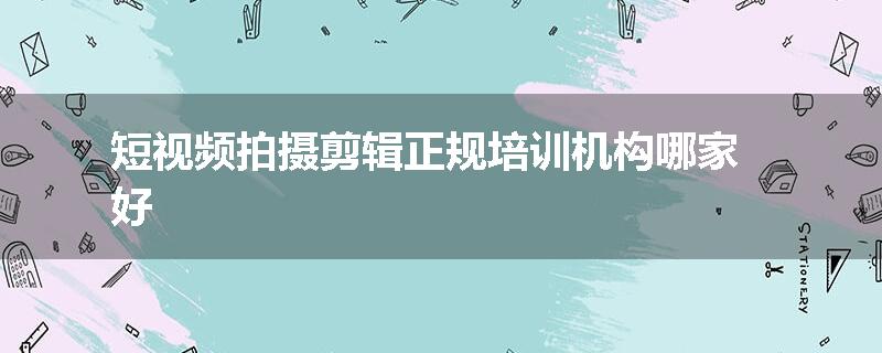 短视频拍摄剪辑正规培训机构哪家好