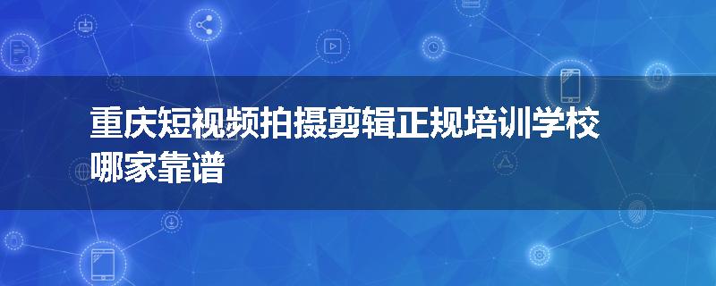 重庆短视频拍摄剪辑正规培训学校哪家靠谱
