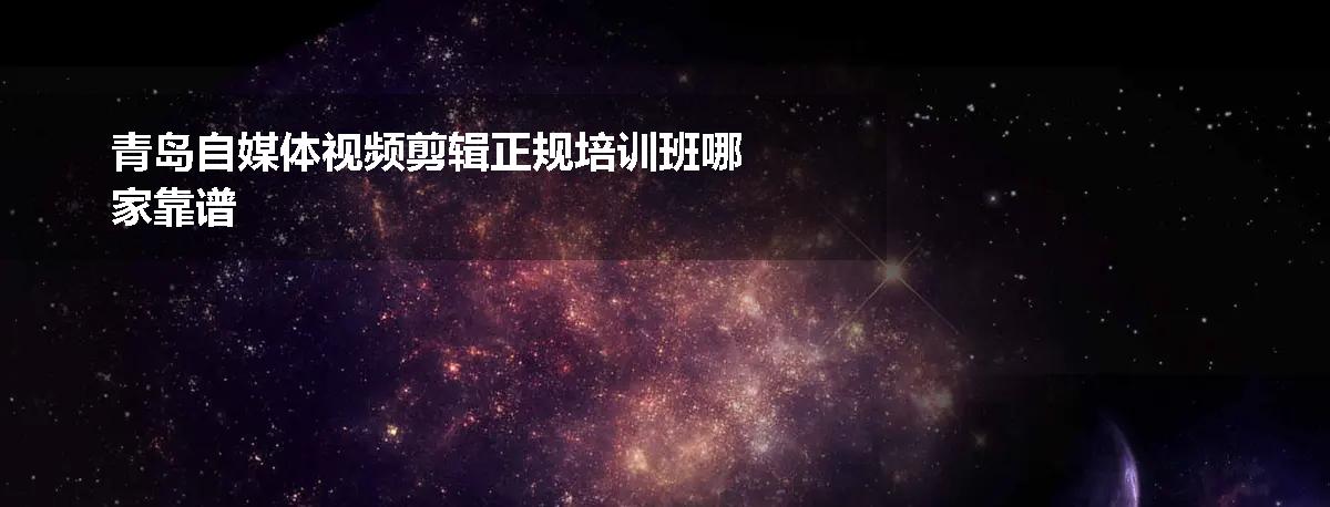 青岛自媒体视频剪辑正规培训班哪家靠谱