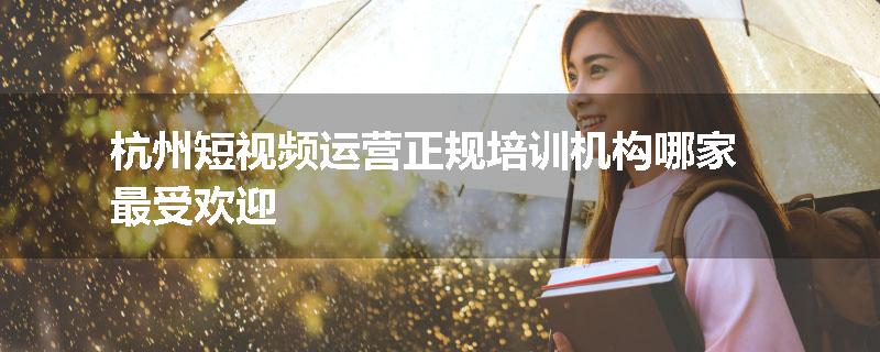 杭州短视频运营正规培训机构哪家最受欢迎