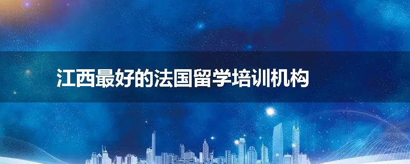 江西最好的法国留学培训机构