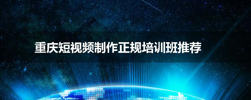 重庆短视频制作正规培训班推荐
