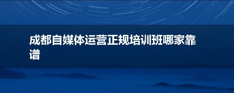 成都自媒体运营正规培训班哪家靠谱