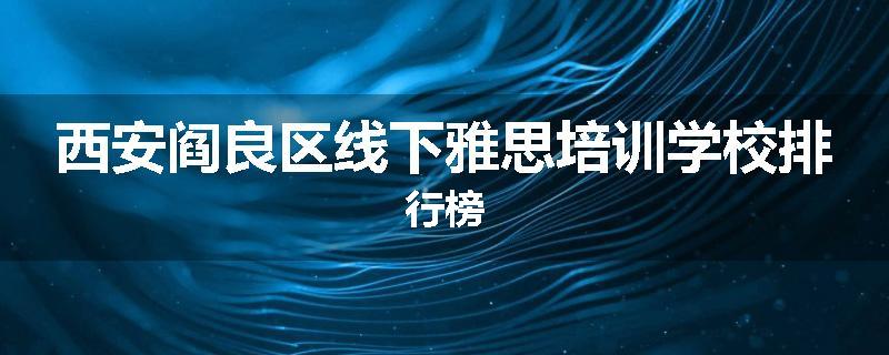 西安阎良区线下雅思培训学校排行榜