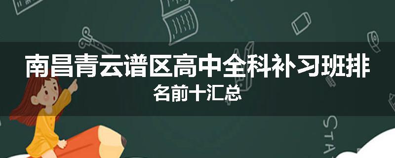南昌青云谱区高中全科补习班排名前十汇总