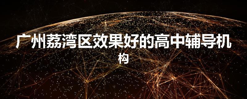 广州荔湾区效果好的高中辅导机构