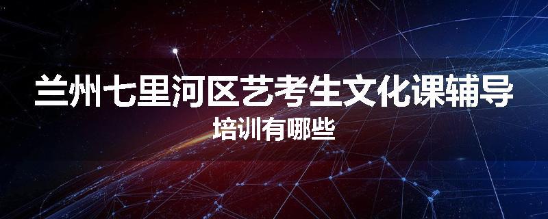 兰州七里河区艺考生文化课辅导培训有哪些