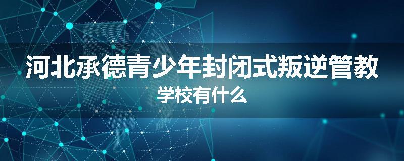河北承德青少年封闭式叛逆管教学校有什么
