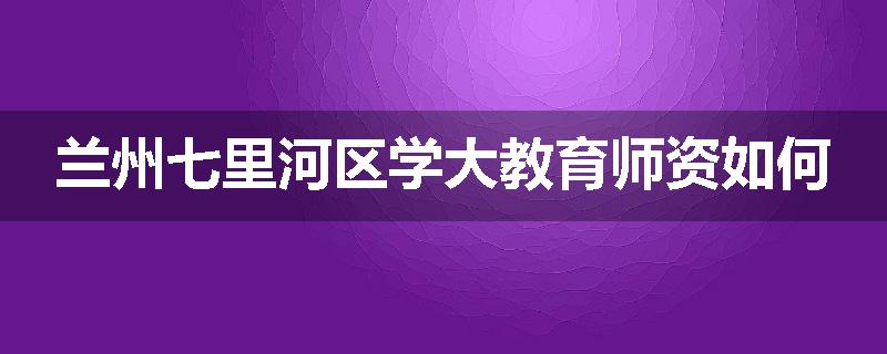 兰州七里河区学大教育师资如何