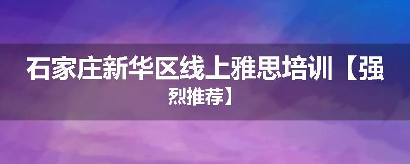 石家庄新华区线上雅思培训【强烈推荐】