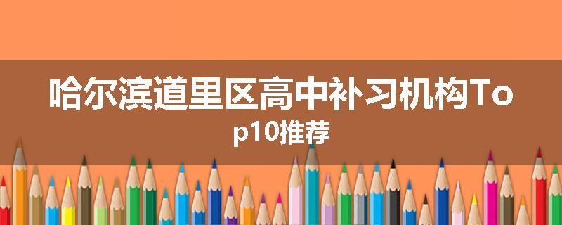 哈尔滨道里区高中补习机构Top10推荐