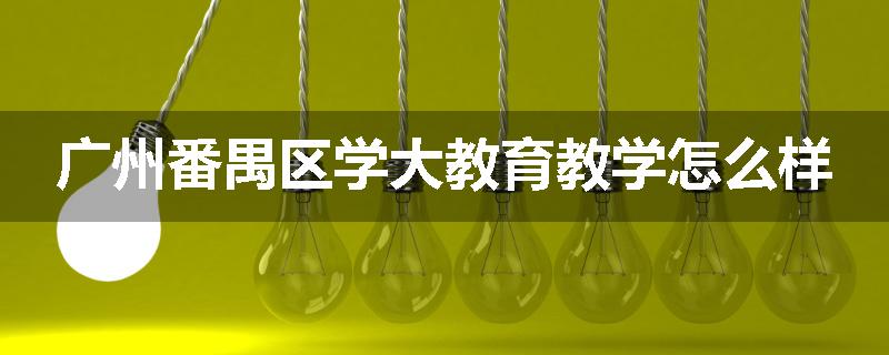 广州番禺区学大教育教学怎么样