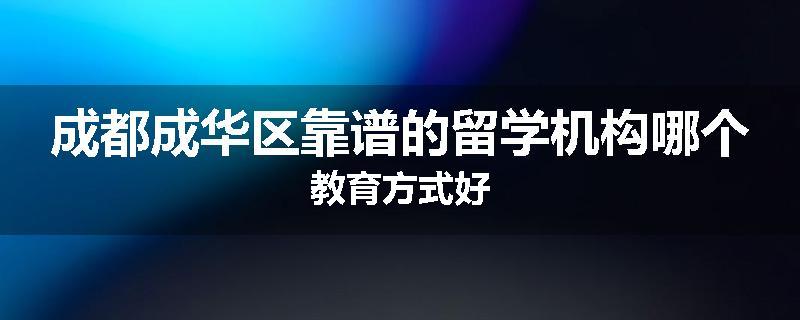 成都成华区靠谱的留学机构哪个教育方式好