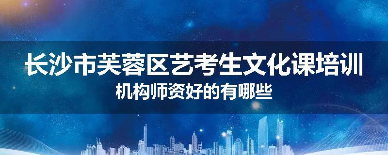 长沙市芙蓉区艺考生文化课培训机构师资好的有哪些