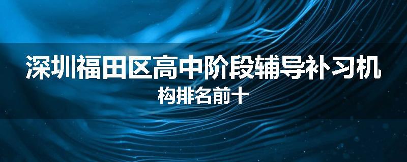 深圳福田区高中阶段辅导补习机构排名前十