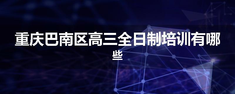 重庆巴南区高三全日制培训有哪些