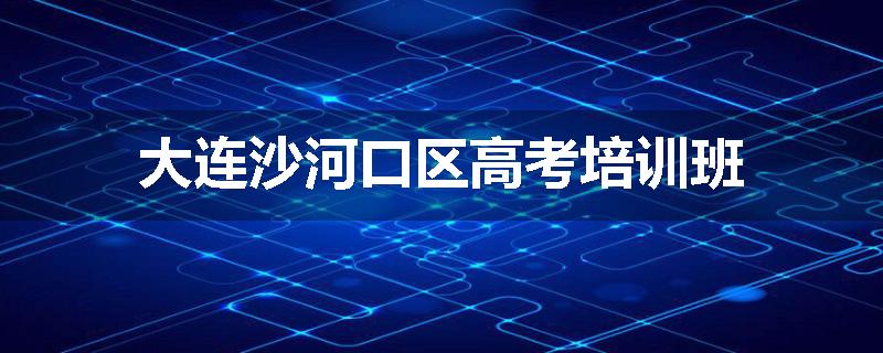 大连沙河口区高考培训班