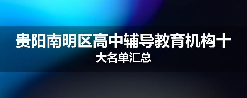 贵阳南明区高中辅导教育机构十大名单汇总