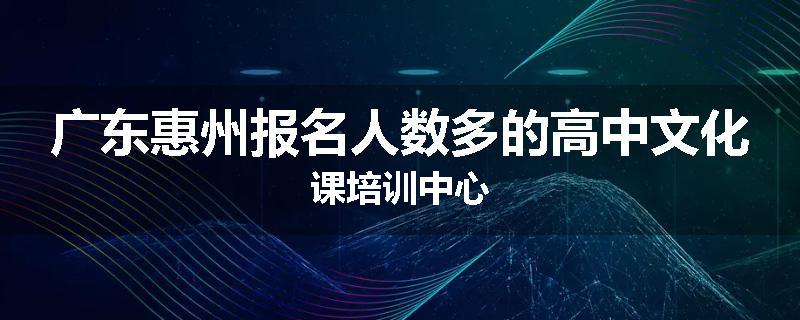 广东惠州报名人数多的高中文化课培训中心