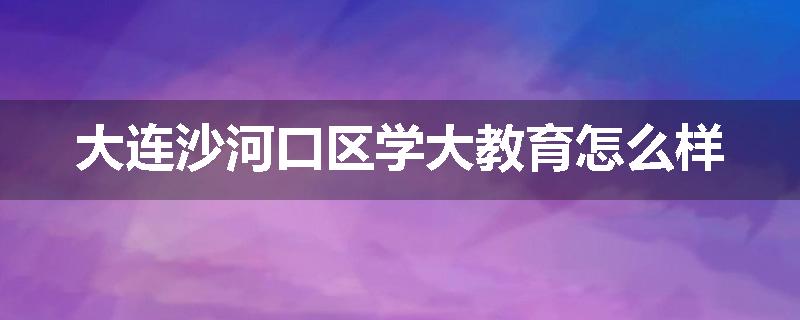 大连沙河口区学大教育怎么样