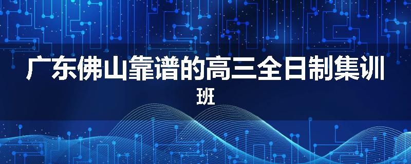 广东佛山靠谱的高三全日制集训班