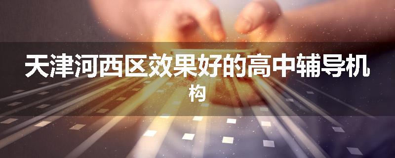 天津河西区效果好的高中辅导机构