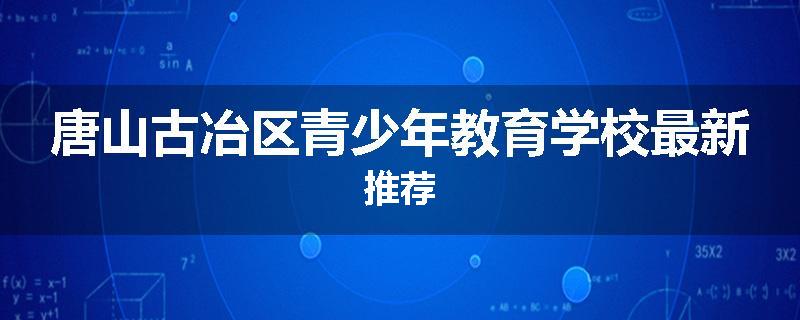 唐山古冶区青少年教育学校最新推荐
