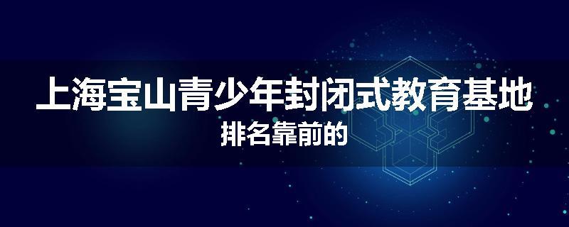 上海宝山青少年封闭式教育基地排名靠前的
