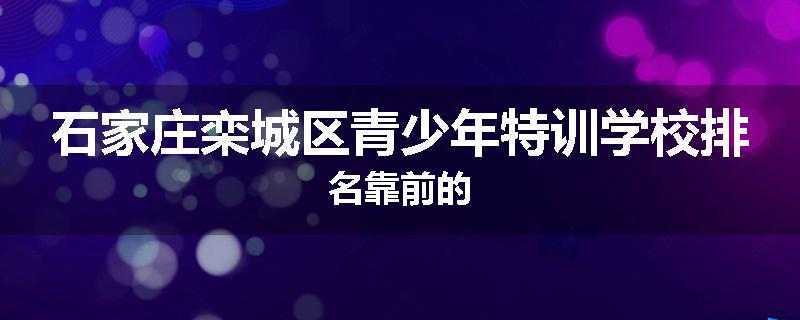 石家庄栾城区青少年特训学校排名靠前的