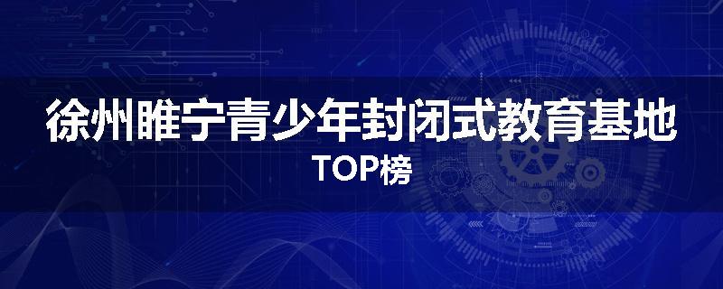 徐州睢宁青少年封闭式教育基地TOP榜