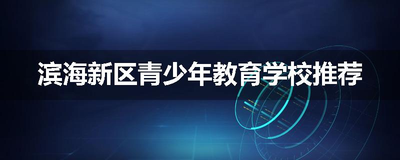 滨海新区青少年教育学校推荐