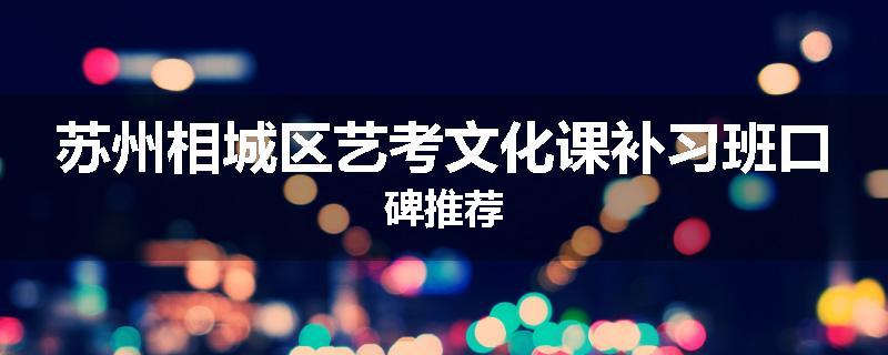 苏州相城区艺考文化课补习班口碑推荐