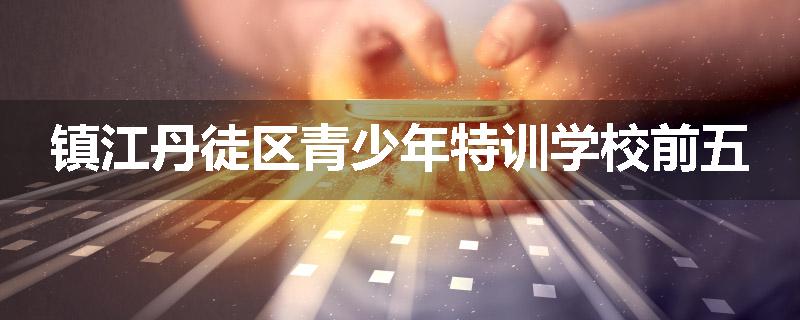 镇江丹徒区青少年特训学校前五