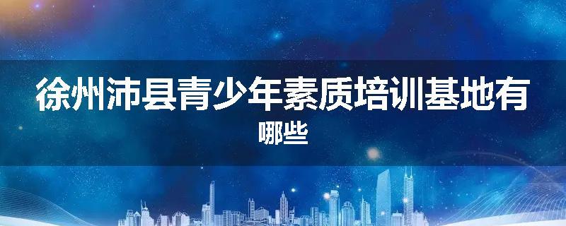 徐州沛县青少年素质培训基地有哪些