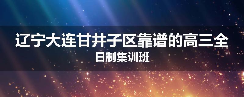 辽宁大连甘井子区靠谱的高三全日制集训班