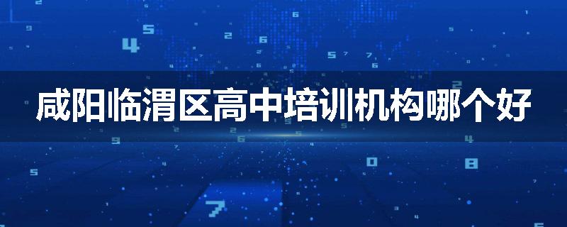 咸阳临渭区高中培训机构哪个好