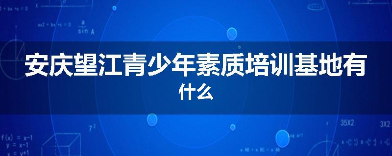 安庆望江青少年素质培训基地有什么