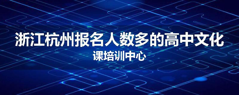 浙江杭州报名人数多的高中文化课培训中心