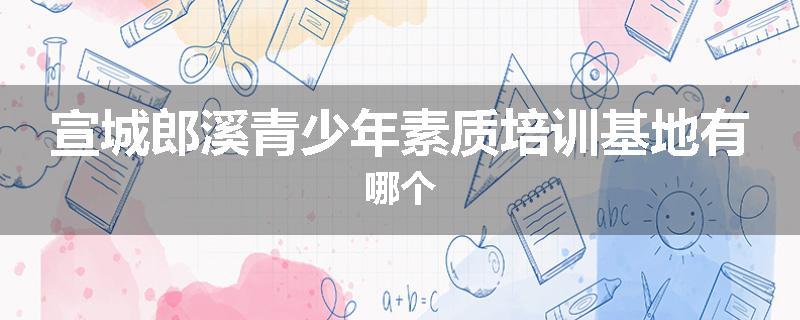 宣城郎溪青少年素质培训基地有哪个