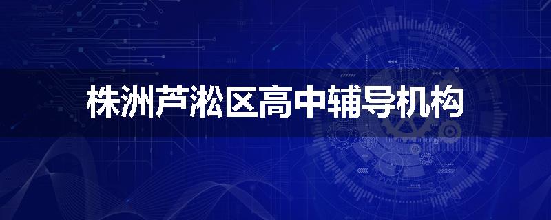 株洲芦淞区高中辅导机构